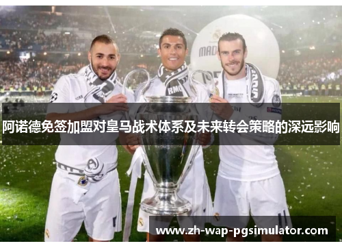 阿诺德免签加盟对皇马战术体系及未来转会策略的深远影响
