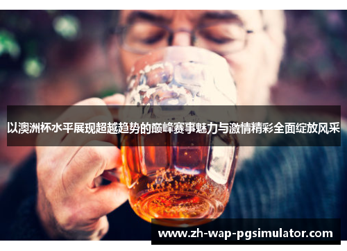 以澳洲杯水平展现超越趋势的巅峰赛事魅力与激情精彩全面绽放风采
