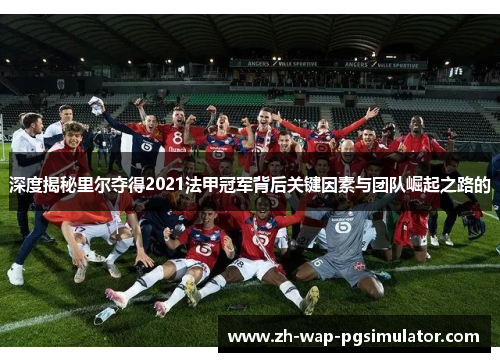 深度揭秘里尔夺得2021法甲冠军背后关键因素与团队崛起之路的 深度揭秘里尔夺得2021法甲冠军背后关键因素与团队崛起之路的