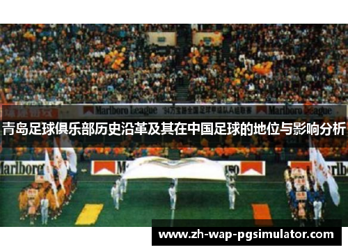 青岛足球俱乐部历史沿革及其在中国足球的地位与影响分析 青岛足球俱乐部历史沿革及其在中国足球的地位与影响分析