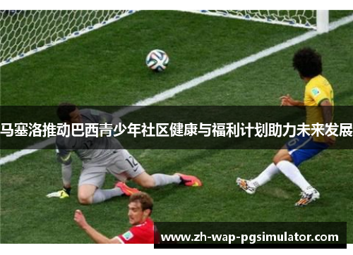 马塞洛推动巴西青少年社区健康与福利计划助力未来发展 马塞洛推动巴西青少年社区健康与福利计划助力未来发展