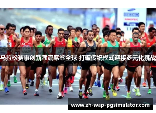 马拉松赛事创新潮流席卷全球 打破传统模式迎接多元化挑战