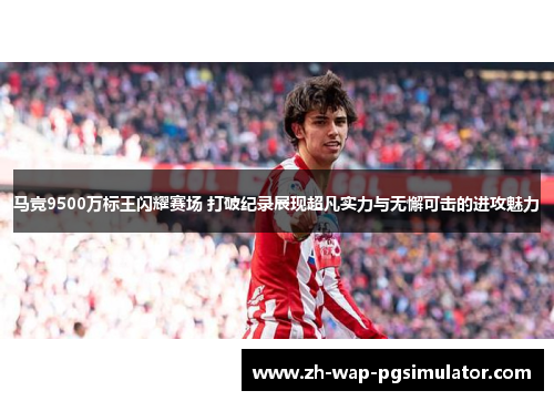 马竞9500万标王闪耀赛场 打破纪录展现超凡实力与无懈可击的进攻魅力 马竞9500万标王闪耀赛场 打破纪录展现超凡实力与无懈可击的进攻魅力