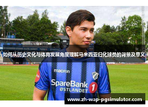如何从历史文化与体育发展角度理解马来西亚归化球员的背景及意义 如何从历史文化与体育发展角度理解马来西亚归化球员的背景及意义
