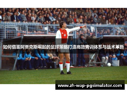 如何借鉴阿贾克斯崛起的足球策略打造高效青训体系与战术革新