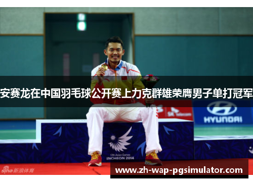 安赛龙在中国羽毛球公开赛上力克群雄荣膺男子单打冠军