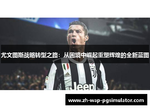 尤文图斯战略转型之路：从困境中崛起重塑辉煌的全新蓝图