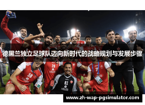 德黑兰独立足球队迈向新时代的战略规划与发展步骤