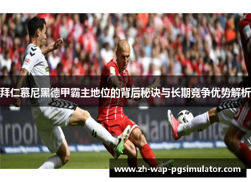 拜仁慕尼黑德甲霸主地位的背后秘诀与长期竞争优势解析