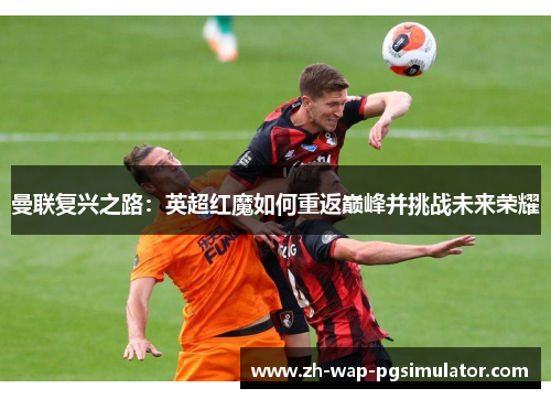 曼联复兴之路:英超红魔如何重返巅峰并挑战未来荣耀 曼联复兴之路:英超红魔如何重返巅峰并挑战未来荣耀