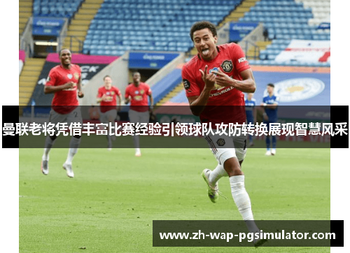 曼联老将凭借丰富比赛经验引领球队攻防转换展现智慧风采 曼联老将凭借丰富比赛经验引领球队攻防转换展现智慧风采