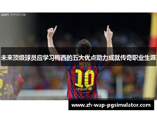 未来顶级球员应学习梅西的五大优点助力成就传奇职业生涯