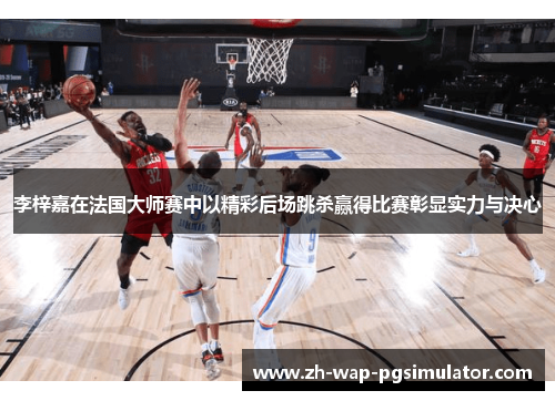 李梓嘉在法国大师赛中以精彩后场跳杀赢得比赛彰显实力与决心