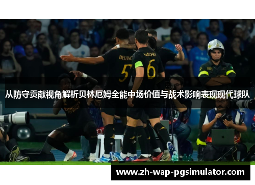 从防守贡献视角解析贝林厄姆全能中场价值与战术影响表现现代球队 从防守贡献视角解析贝林厄姆全能中场价值与战术影响表现现代球队