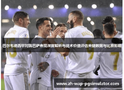 巴尔韦德西甲对阵巴萨表现深度解析与战术价值评估关键数据与比赛影响