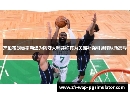 杰伦布朗赞霍勒迪为防守大师并称其为关键补强引领球队新高峰