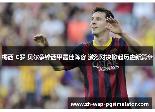 梅西 C罗 贝尔争锋西甲最佳阵容 激烈对决掀起历史新篇章