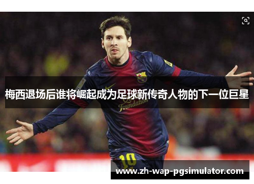 梅西退场后谁将崛起成为足球新传奇人物的下一位巨星
