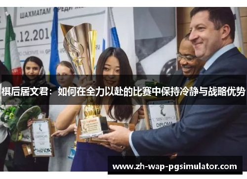 棋后居文君:如何在全力以赴的比赛中保持冷静与战略优势 棋后居文君:如何在全力以赴的比赛中保持冷静与战略优势