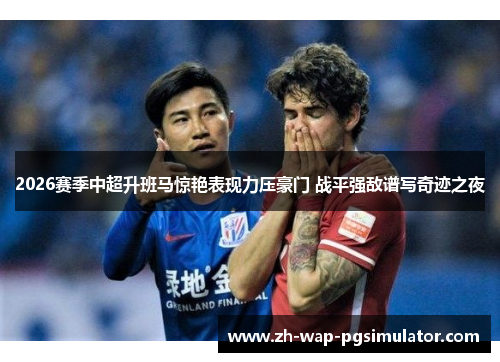 2026赛季中超升班马惊艳表现力压豪门 战平强敌谱写奇迹之夜