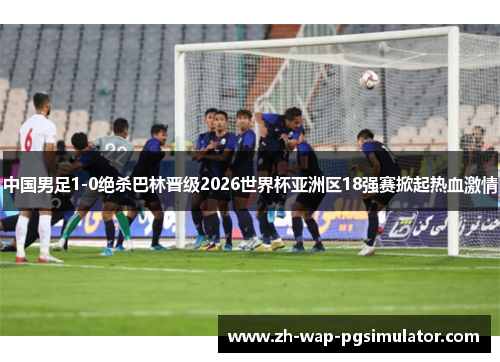 中国男足1-0绝杀巴林晋级2026世界杯亚洲区18强赛掀起热血激情 中国男足1-0绝杀巴林晋级2026世界杯亚洲区18强赛掀起热血激情