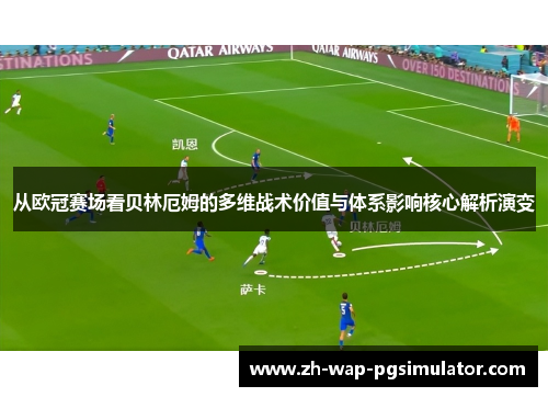 从欧冠赛场看贝林厄姆的多维战术价值与体系影响核心解析演变