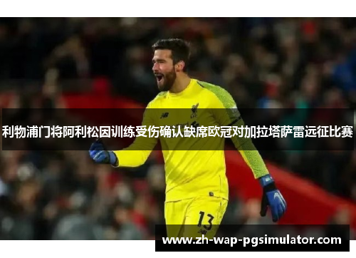 利物浦门将阿利松因训练受伤确认缺席欧冠对加拉塔萨雷远征比赛 利物浦门将阿利松因训练受伤确认缺席欧冠对加拉塔萨雷远征比赛