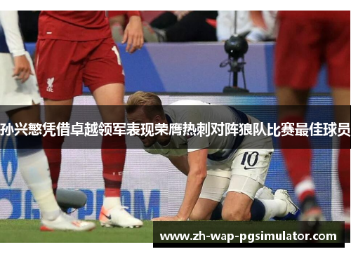 孙兴慜凭借卓越领军表现荣膺热刺对阵狼队比赛最佳球员 孙兴慜凭借卓越领军表现荣膺热刺对阵狼队比赛最佳球员