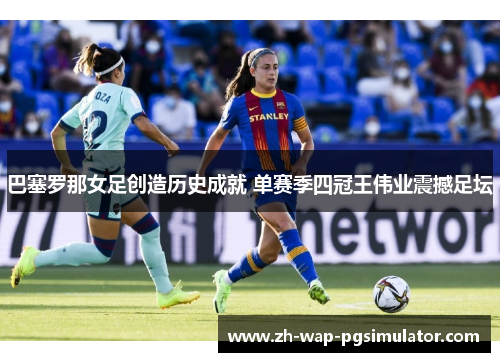 巴塞罗那女足创造历史成就 单赛季四冠王伟业震撼足坛 巴塞罗那女足创造历史成就 单赛季四冠王伟业震撼足坛