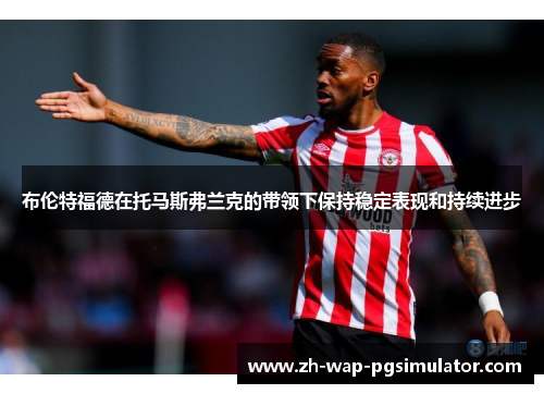 布伦特福德在托马斯弗兰克的带领下保持稳定表现和持续进步 布伦特福德在托马斯弗兰克的带领下保持稳定表现和持续进步