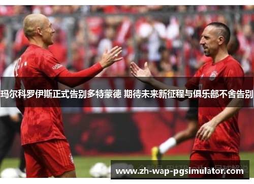 玛尔科罗伊斯正式告别多特蒙德 期待未来新征程与俱乐部不舍告别