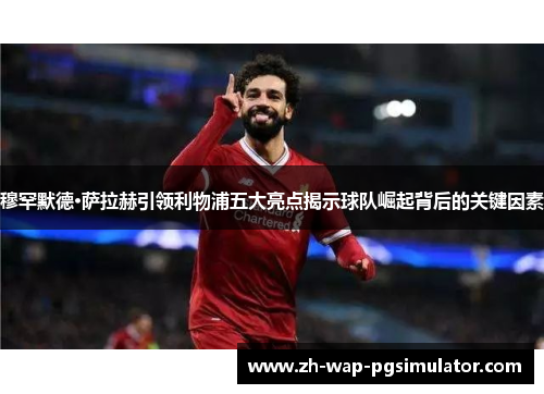 穆罕默德·萨拉赫引领利物浦五大亮点揭示球队崛起背后的关键因素