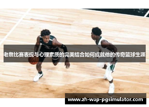 老詹比赛表现与心理素质的完美结合如何成就他的传奇篮球生涯 老詹比赛表现与心理素质的完美结合如何成就他的传奇篮球生涯