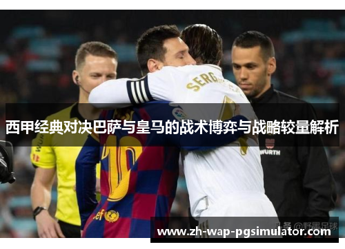 西甲经典对决巴萨与皇马的战术博弈与战略较量解析