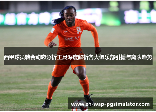 西甲球员转会动态分析工具深度解析各大俱乐部引援与离队趋势