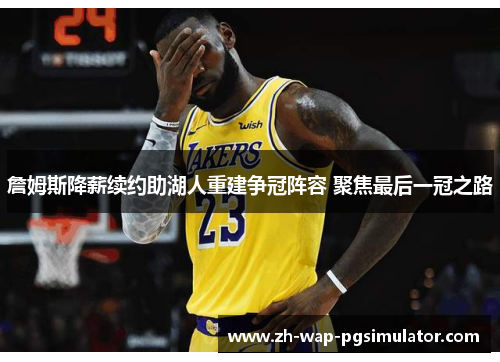 詹姆斯降薪续约助湖人重建争冠阵容 聚焦最后一冠之路