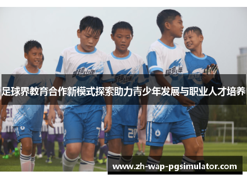 足球界教育合作新模式探索助力青少年发展与职业人才培养