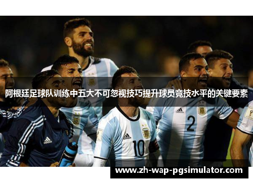 阿根廷足球队训练中五大不可忽视技巧提升球员竞技水平的关键要素