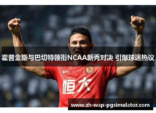 霍普金斯与巴切特领衔NCAA新秀对决 引爆球迷热议 霍普金斯与巴切特领衔NCAA新秀对决 引爆球迷热议