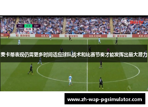 麦卡蒂表现仍需更多时间适应球队战术和比赛节奏才能发挥出最大潜力 麦卡蒂表现仍需更多时间适应球队战术和比赛节奏才能发挥出最大潜力