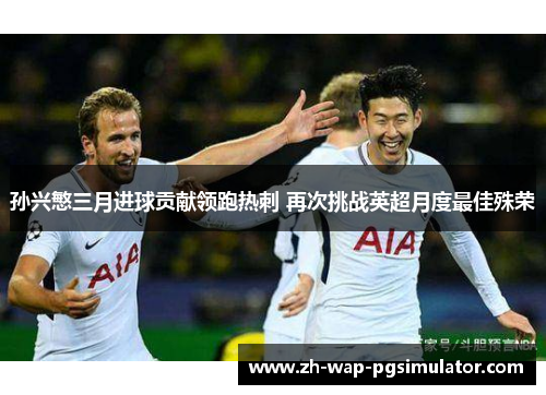 孙兴慜三月进球贡献领跑热刺 再次挑战英超月度最佳殊荣