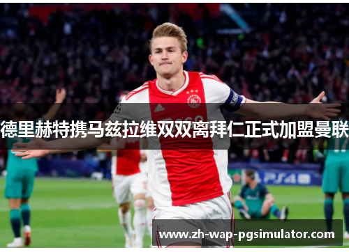 德里赫特携马兹拉维双双离拜仁正式加盟曼联 德里赫特携马兹拉维双双离拜仁正式加盟曼联