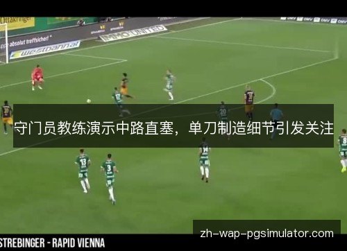 守门员教练演示中路直塞,单刀制造细节引发关注 守门员教练演示中路直塞,单刀制造细节引发关注