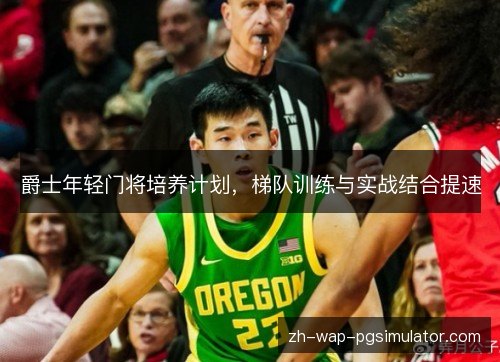 爵士年轻门将培养计划,梯队训练与实战结合提速 爵士年轻门将培养计划,梯队训练与实战结合提速